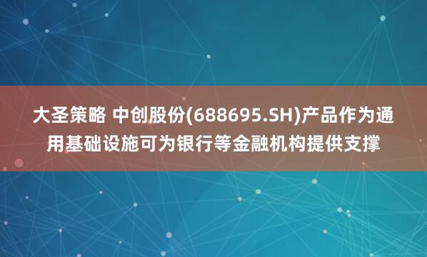 大圣策略 中创股份(688695.SH)产品作为通用基础设施可为银行等金融机构提供支撑