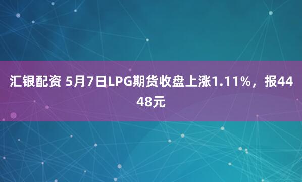 汇银配资 5月7日LPG期货收盘上涨1.11%，报4448元