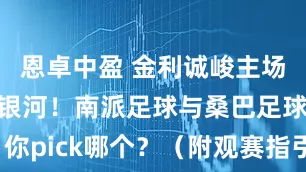 恩卓中盈 金利诚峻主场对阵巴西银河！南派足球与桑巴足球，你pick哪个？（附观赛指引、直播入口）