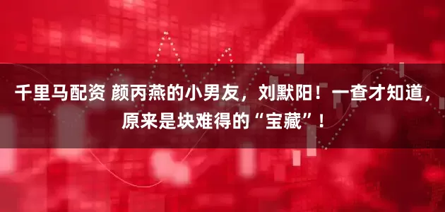 千里马配资 颜丙燕的小男友，刘默阳！一查才知道，原来是块难得的“宝藏”！