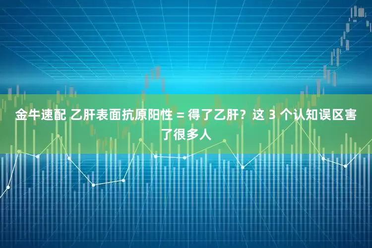 金牛速配 乙肝表面抗原阳性 = 得了乙肝？这 3 个认知误区害了很多人