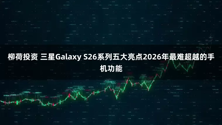 柳荷投资 三星Galaxy S26系列五大亮点2026年最难超越的手机功能