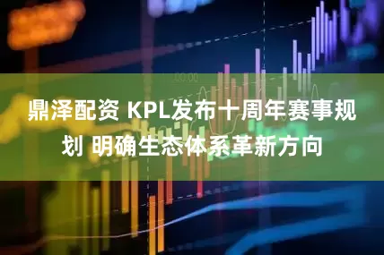 鼎泽配资 KPL发布十周年赛事规划 明确生态体系革新方向