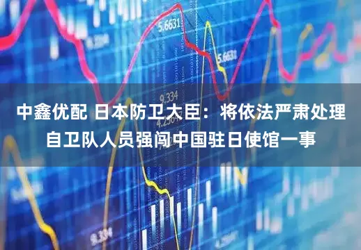 中鑫优配 日本防卫大臣：将依法严肃处理自卫队人员强闯中国驻日使馆一事