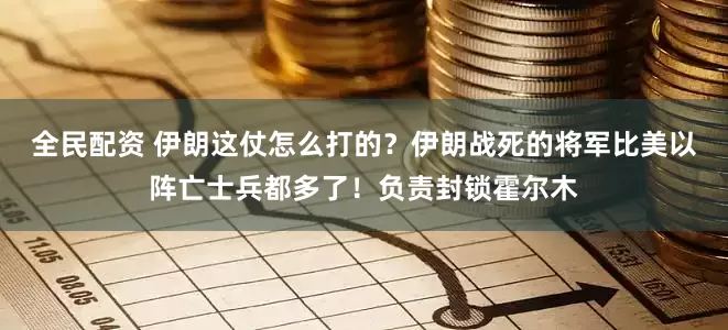 全民配资 伊朗这仗怎么打的？伊朗战死的将军比美以阵亡士兵都多了！负责封锁霍尔木