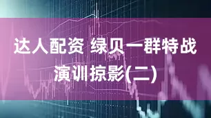 达人配资 绿贝一群特战演训掠影(二)