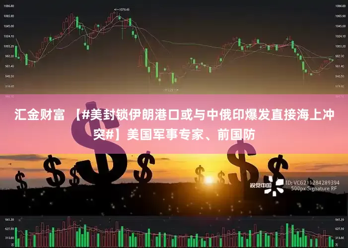 汇金财富 【#美封锁伊朗港口或与中俄印爆发直接海上冲突#】美国军事专家、前国防