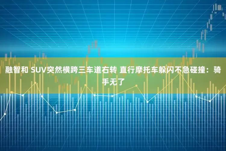 融智和 SUV突然横跨三车道右转 直行摩托车躲闪不急碰撞：骑手无了