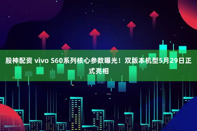 股神配资 vivo S60系列核心参数曝光！双版本机型5月29日正式亮相
