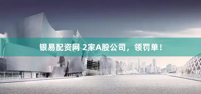 银易配资网 2家A股公司，领罚单！