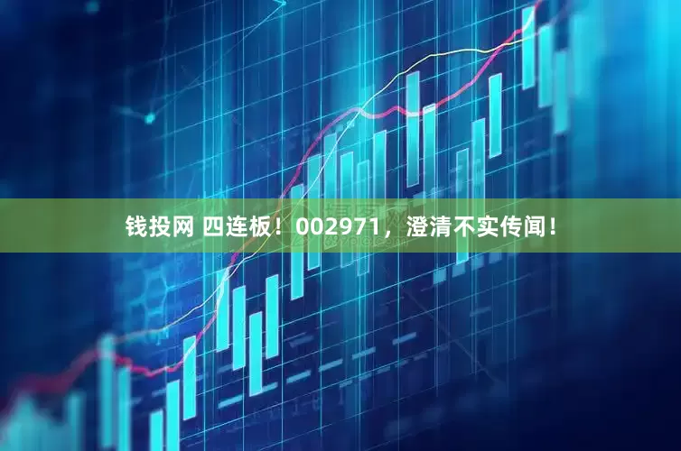 钱投网 四连板！002971，澄清不实传闻！