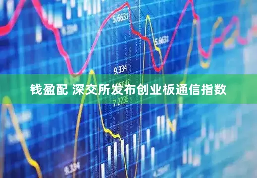 钱盈配 深交所发布创业板通信指数