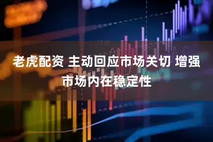 老虎配资 主动回应市场关切 增强市场内在稳定性